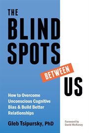 The blindspots between us : how to overcome unconscious cognitive bias and build better relationships cover image