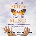 Heal the body, heal the mind : a somatic approach to moving beyond trauma cover image