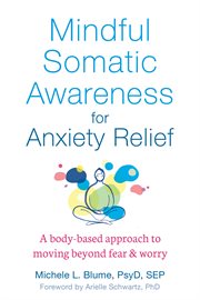 Mindful somatic awareness for anxiety relief : a body-based approach to moving beyond fear & worry cover image