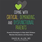 Coping with critical, demanding, and dysfunctional parents : powerful strategies to help adult children maintain boundaries and stay sane cover image