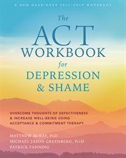 The act workbook for depression and shame. Overcome Thoughts of Defectiveness and Increase Well-Being Using Acceptance and Commitment Therapy cover image