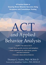 ACT and Applied Behavior Analysis : A Practical Guide to Ensuring Better Behavior Outcomes Using Acceptance and Commitment Training cover image