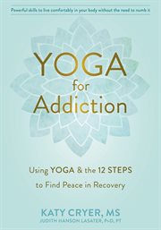 Yoga for addiction : using yoga & the 12 steps to find peace in recovery cover image
