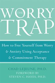 The worry trap : how to free yourself from worry & anxiety using acceptance and commitment therapy cover image