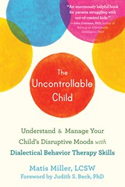 The uncontrollable child : using DBT skills to parent a child with disruptive moods and emotional dysregulation cover image