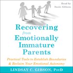 Recovering from emotionally immature parents : practical tools to establish boundaries & reclaim your emotional autonomy cover image