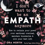 I don't want to be an empath anymore. How to Reclaim Your Power Over Emotional Overload, Maintain Boundaries, and Live Your Best Life cover image