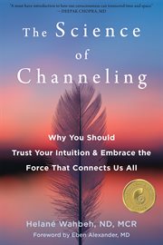 The Science of Channeling : Why You Should Trust Your Intuition and Embrace the Force That Connects Us All cover image