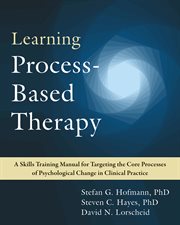 Learning process-based therapy : a skills training manual for targeting the core processes of psychological change in clinical practice cover image