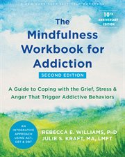 The mindfulness workbook for addiction : a guide to coping with the grief, stress and anger that trigger addictive behaviors cover image
