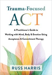 Trauma-Focused ACT : A Practitioner's Guide to Working with Mind, Body, and Emotion Using Acceptance and Commitment Therapy cover image