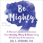 Be mighty : a woman's guide to liberation from anxiety, worry & stress using mindfulness & acceptance cover image