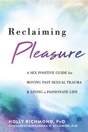 Reclaiming Pleasure : A Sex Positive Guide for Moving Past Sexual Trauma and Living a Passionate Life cover image