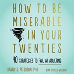 How to be miserable in your twenties. 40 Strategies to Fail at Adulting cover image