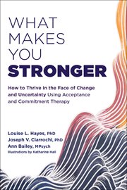 What makes you stronger : how to thrive in the face of change and uncertainty using acceptance and commitment therapy cover image