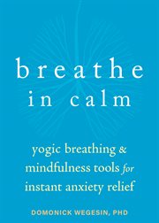 Breathe in calm : yogic breathing and mindfulness tools for instant anxiety relief cover image