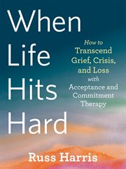 When life hits hard : how to transcend grief, crisis, and loss with acceptance and commitment therapy cover image