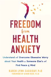 Freedom from health anxiety : understand and overcome obsessive worry about your health or someone else's and find peace of mind cover image