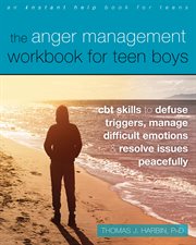 The anger management workbook for teen boys. CBT Skills to Defuse Triggers, Manage Difficult Emotions, and Resolve Issues Peacefully cover image