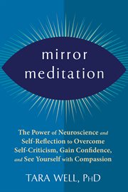 Mirror meditation : the power of neuroscience and self-reflection to overcome self-criticism, gain confidence, and see yourself with compassion cover image