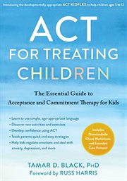 ACT for Treating Children : the Essential Guide to Acceptance and Commitment Therapy for Kids cover image
