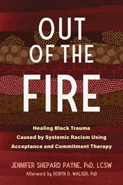 Out of the Fire : Healing Black Trauma Caused by Systemic Racism Using Acceptance and Commitment Therapy cover image