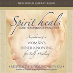 Spirit heals : core teachings & practices : awakening a woman's inner knowing for self-healing cover image