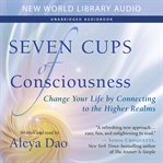 Seven cups of consciousness : change your life by connecting to the higher realms cover image