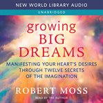 Growing big dreams : manifesting your heart's desires through twelve secrets of the imagination cover image