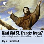 What did St. Francis teach? : interpreting the Admonitions of Francis of Assisi cover image