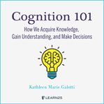 Cognition 101: how we acquire knowledge, gain understanding, and make decisions cover image