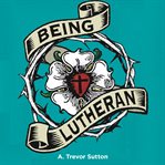 Being Lutheran : living in the faith you have received cover image