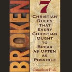 Broken. 7 ''Christian'' Rules That Every Christian Ought to Break as Often as Possible cover image