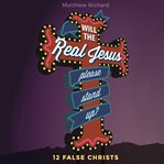 Will the real Jesus please stand up? : 12 false Christs cover image