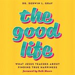 The Good Life : What Jesus Teaches About Finding True Happiness cover image