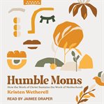 Humble Moms : How the Work of Christ Sustains the Work of Motherhood cover image