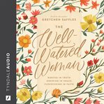 The well-watered woman : rooted in truth, growing in grace, flourishing in faith cover image