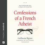 Confessions of a French atheist : how God hijacked my quest to disprove the Christian faith cover image