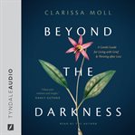 Beyond the Darkness : A Gentle Guide for Living with Grief and Thriving After Loss cover image