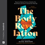 The Body Revelation : Physical and Spiritual Practices to Metabolize Pain, Banish Shame, and Connect to God with Your Whol cover image