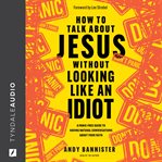 How to Talk About Jesus Without Looking Like an Idiot : a panic-free guide to having natural conversations about your faith cover image