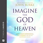 Imagine the God of Heaven : Near-Death Experiences, God's Revelation, and the Love You've Always Wanted cover image