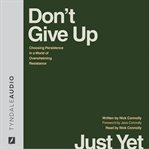 Don't Give Up Just Yet : Choosing Persistence in a World of Overwhelming Resistance cover image