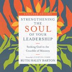 Strengthening the Soul of Your Leadership : Seeking God in the Crucible of Ministry cover image