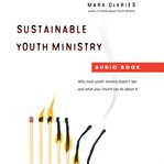 Sustainable Youth Ministry : Why Most Youth Ministry Doesn't Last and What Your Church Can Do About It cover image