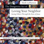 The Dangerous Act of Loving Your Neighbor : Seeing Others Through the Eyes of Jesus. IVP Classics cover image