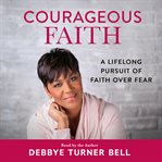 Courageous Faith : A Lifelong Pursuit of Faith over Fear cover image