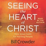 Seeing the Heart of Christ : How Jesus Cares for Hurting People cover image