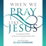 When We Pray Like Jesus : Courageously Honest and Fearlessly Abandoned before God cover image