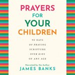 Prayers for Your Children : 90 Days of Praying Scripture Over Kids of Any Age cover image